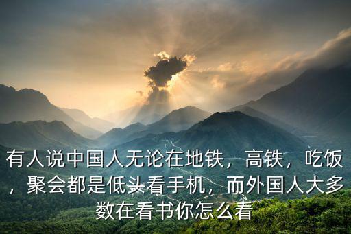 有人說中國人無論在地鐵，高鐵，吃飯，聚會都是低頭看手機，而外國人大多數(shù)在看書你怎么看
