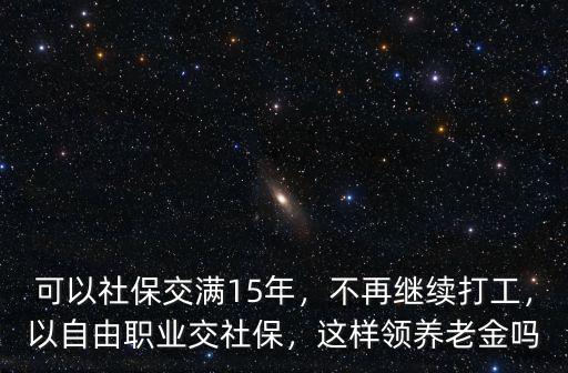 可以社保交滿15年，不再繼續(xù)打工，以自由職業(yè)交社保，這樣領(lǐng)養(yǎng)老金嗎
