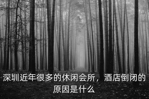 深圳近年很多的休閑會所，酒店倒閉的原因是什么