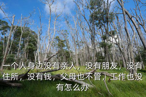 一個人身邊沒有親人，沒有朋友，沒有住所，沒有錢，父母也不管，工作也沒有怎么辦