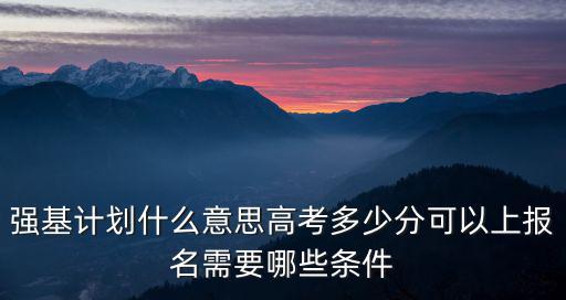 浙江省強(qiáng)基計(jì)劃高考要多少分,強(qiáng)基計(jì)劃什么意思
