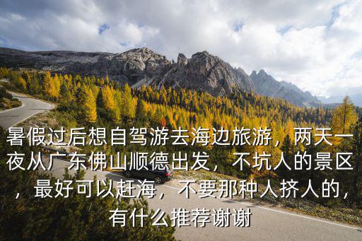 暑假過后想自駕游去海邊旅游，兩天一夜從廣東佛山順德出發，不坑人的景區，最好可以趕海，不要那種人擠人的，有什么推薦謝謝