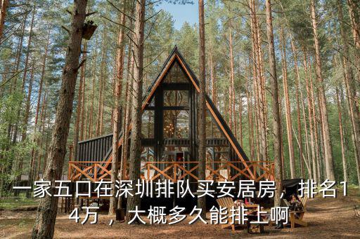 一家五口在深圳排隊買安居房，排名14萬 ，大概多久能排上啊