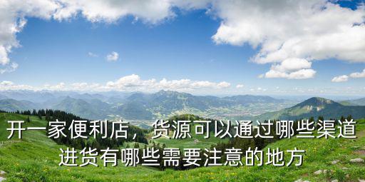 開一家便利店，貨源可以通過哪些渠道進貨有哪些需要注意的地方