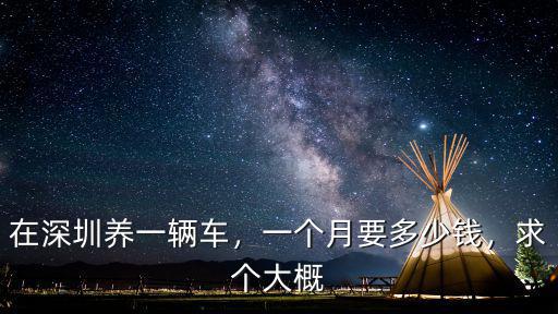 在深圳養(yǎng)一輛車，一個(gè)月要多少錢，求個(gè)大概