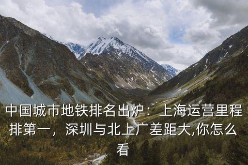 中國城市地鐵排名出爐：上海運營里程排第一，深圳與北上廣差距大,你怎么看