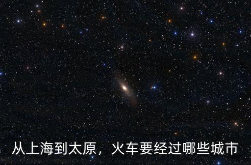 惠州到太原坐火車經(jīng)過哪里,從上海到太原