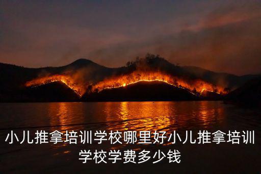 小兒推拿培訓學校哪里好小兒推拿培訓學校學費多少錢