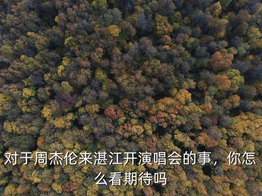 對于周杰倫來湛江開演唱會(huì)的事，你怎么看期待嗎