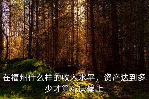 在福州什么樣的收入水平，資產(chǎn)達到多少才算小康偏上
