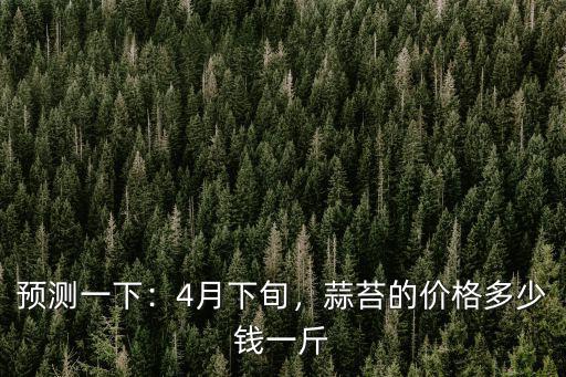 預測一下：4月下旬，蒜苔的價格多少錢一斤
