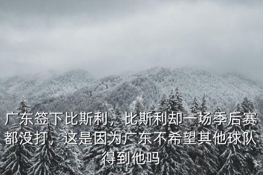 廣東簽下比斯利，比斯利卻一場季后賽都沒打，這是因為廣東不希望其他球隊得到他嗎