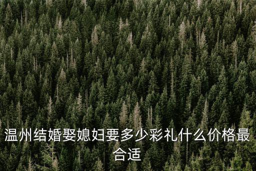 溫州結(jié)婚娶媳婦要多少彩禮什么價(jià)格最合適
