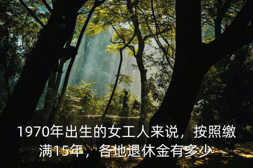 1970年出生的女工人來說，按照繳滿15年，各地退休金有多少