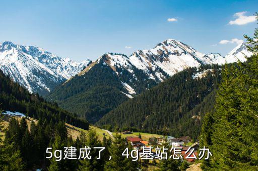 5g建成了，4g基站怎么辦