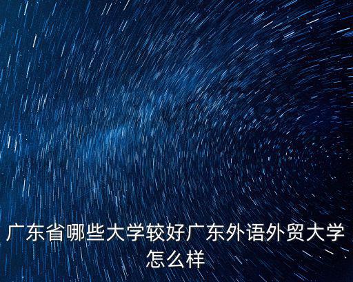 廣東省哪些大學(xué)較好廣東外語(yǔ)外貿(mào)大學(xué)怎么樣
