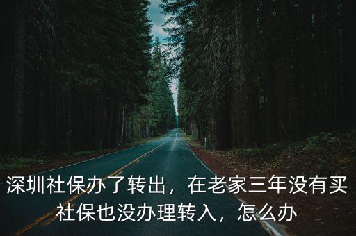 深圳社保辦了轉出，在老家三年沒有買社保也沒辦理轉入，怎么辦