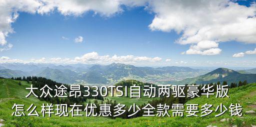 大眾途昂330TSI自動兩驅豪華版怎么樣現在優惠多少全款需要多少錢