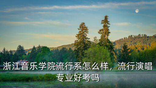 浙江音樂學院流行系怎么樣，流行演唱專業好考嗎