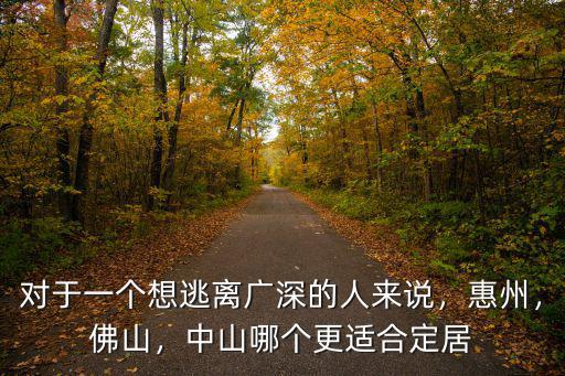 對于一個想逃離廣深的人來說，惠州，佛山，中山哪個更適合定居