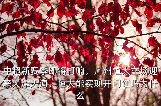 中超新賽季即將打響，廣州恒大主場迎來天津天海，恒大能實現(xiàn)開門紅嗎為什么