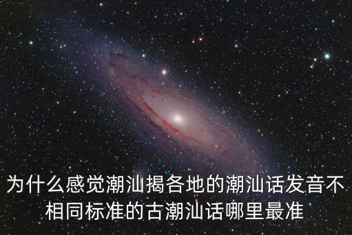 為什么感覺潮汕揭各地的潮汕話發音不相同標準的古潮汕話哪里最準