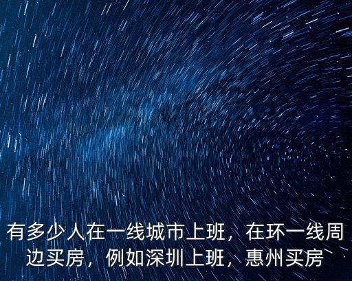 有多少人在一線城市上班，在環一線周邊買房，例如深圳上班，惠州買房