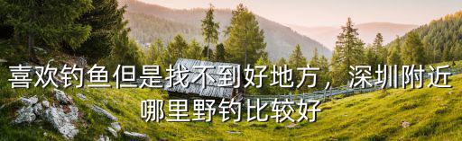 喜歡釣魚但是找不到好地方，深圳附近哪里野釣比較好