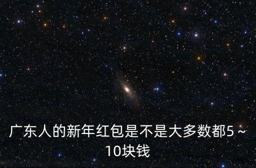 廣東人的新年紅包是不是大多數(shù)都5～10塊錢