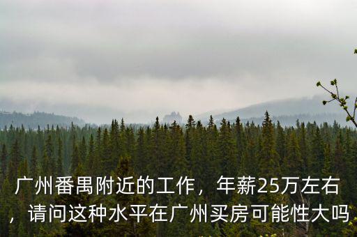 廣州番禺附近的工作，年薪25萬左右，請問這種水平在廣州買房可能性大嗎