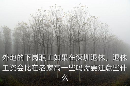 外地的下崗職工如果在深圳退休，退休工資會比在老家高一些嗎需要注意些什么