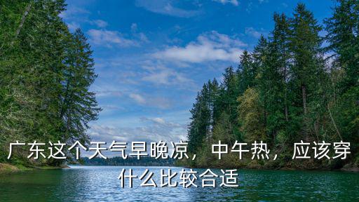 廣東天氣熱不熱怎么辦,廣東這個(gè)天氣早晚涼