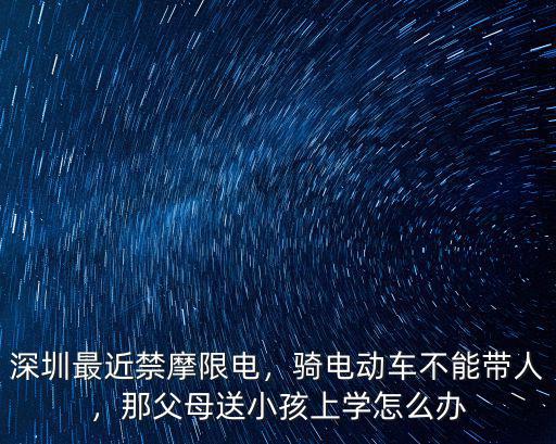 深圳最近禁摩限電，騎電動車不能帶人，那父母送小孩上學怎么辦