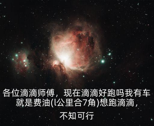 各位滴滴師傅，現在滴滴好跑嗎我有車就是費油(l公里合7角)想跑滴滴，不知可行