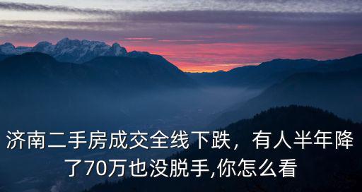 濟南二手房成交全線下跌，有人半年降了70萬也沒脫手,你怎么看