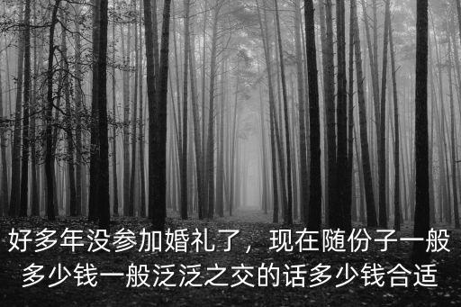 好多年沒參加婚禮了，現在隨份子一般多少錢一般泛泛之交的話多少錢合適