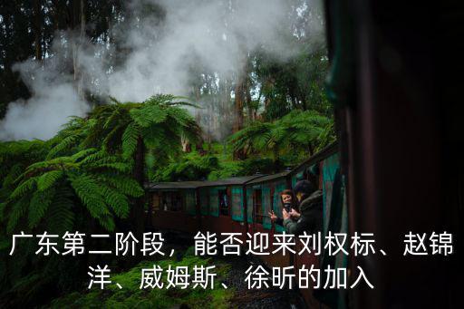 廣東第二階段，能否迎來劉權(quán)標(biāo)、趙錦洋、威姆斯、徐昕的加入