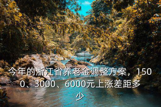 今年的浙江省養老金調整方案，1500、3000、6000元上漲差距多少