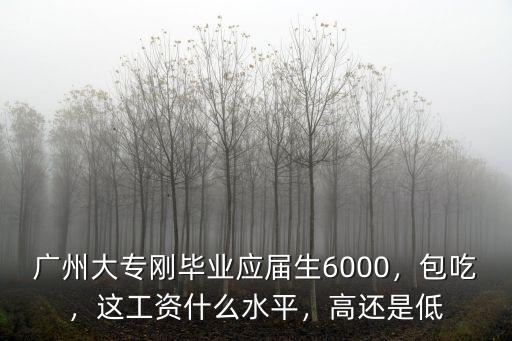 廣州大專剛畢業應屆生6000，包吃，這工資什么水平，高還是低