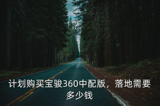 計劃購買寶駿360中配版，落地需要多少錢