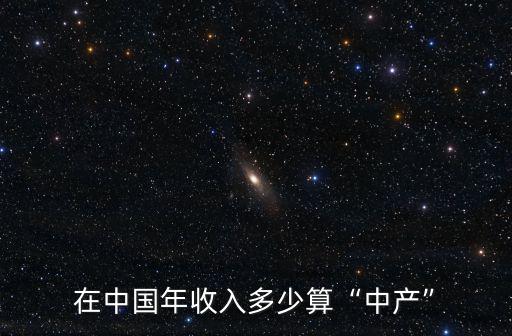 東莞收入多少算中產,在中國年收入多少算中產