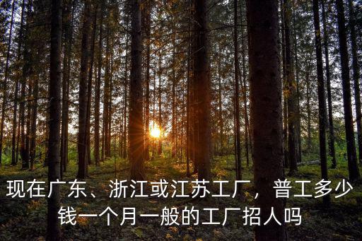 現在廣東、浙江或江蘇工廠，普工多少錢一個月一般的工廠招人嗎