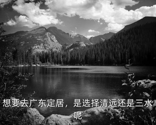 想要去廣東定居，是選擇清遠還是三水呢