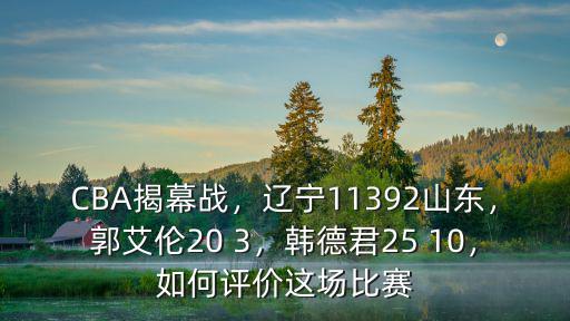 CBA揭幕戰(zhàn)，遼寧11392山東，郭艾倫20 3，韓德君25 10，如何評(píng)價(jià)這場(chǎng)比賽