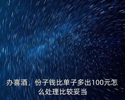 辦喜酒，份子錢比單子多出100元怎么處理比較妥當(dāng)