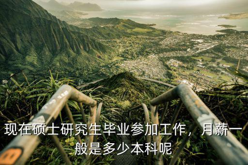 現在碩士研究生畢業參加工作，月薪一般是多少本科呢