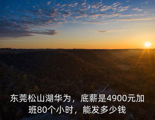 東莞松山湖華為，底薪是4900元加班80個小時，能發多少錢