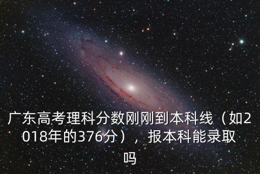 廣東高考理科分數剛剛到本科線（如2018年的376分），報本科能錄取嗎