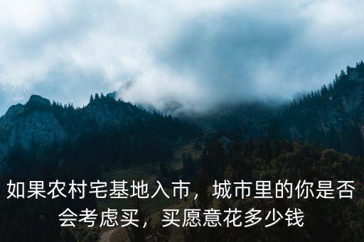 如果農村宅基地入市，城市里的你是否會考慮買，買愿意花多少錢