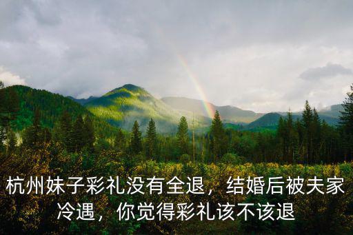 杭州妹子彩禮沒有全退，結婚后被夫家冷遇，你覺得彩禮該不該退